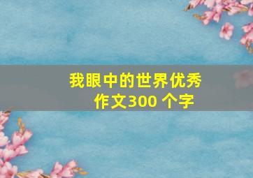 我眼中的世界优秀作文300 个字